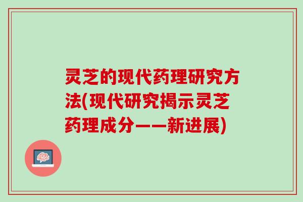 灵芝的现代药理研究方法(现代研究揭示灵芝药理成分——新进展)