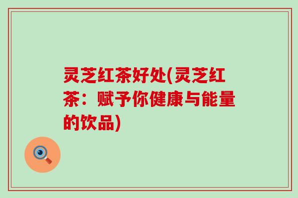灵芝红茶好处(灵芝红茶：赋予你健康与能量的饮品)