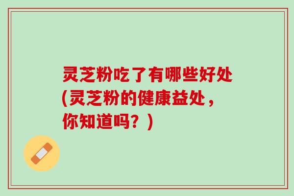 灵芝粉吃了有哪些好处(灵芝粉的健康益处，你知道吗？)