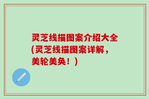 灵芝线描图案介绍大全(灵芝线描图案详解，美轮美奂！)