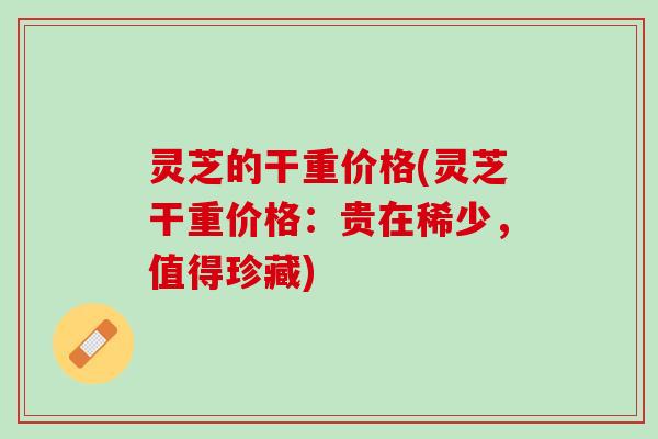 灵芝的干重价格(灵芝干重价格:贵在稀少,值得珍藏) 灵芝的干重价格(灵芝干重价格:贵在稀少,值得珍藏)