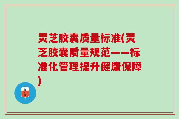 灵芝胶囊质量标准(灵芝胶囊质量规范——标准化管理提升健康保障) 灵芝胶囊质量标准(灵芝胶囊质量规范——标准化管理提升健康保障)
