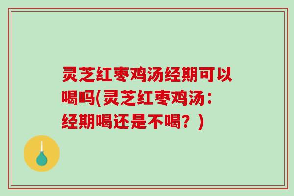 灵芝红枣鸡汤经期可以喝吗(灵芝红枣鸡汤：经期喝还是不喝？)
