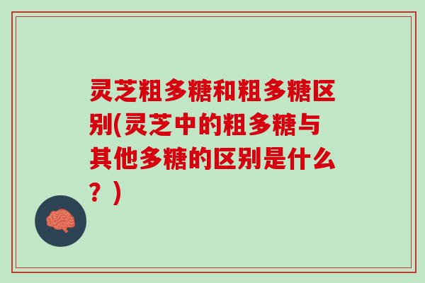 灵芝粗多糖和粗多糖区别(灵芝中的粗多糖与其他多糖的区别是什么？)