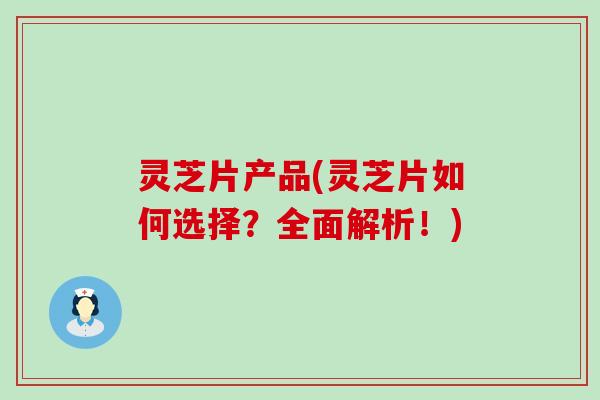 灵芝片产品(灵芝片如何选择？全面解析！)