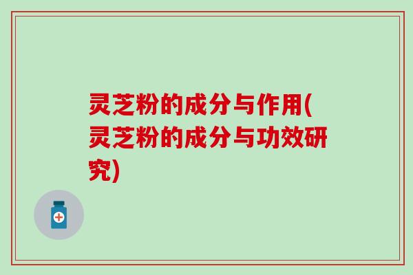 灵芝粉的成分与作用(灵芝粉的成分与功效研究)