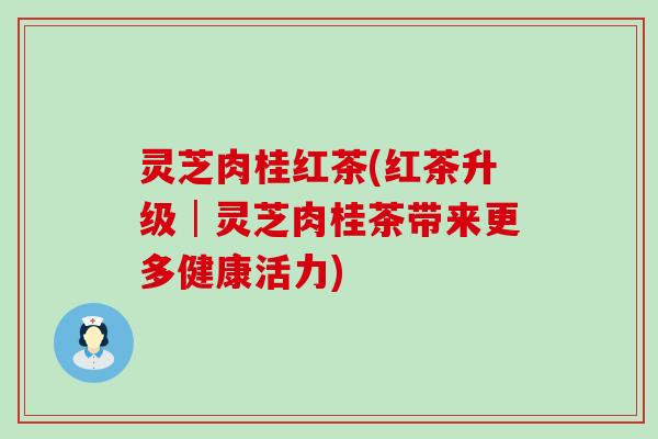 灵芝肉桂红茶(红茶升级│灵芝肉桂茶带来更多健康活力)