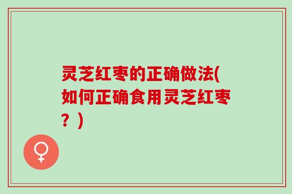 灵芝红枣的正确做法(如何正确食用灵芝红枣？)
