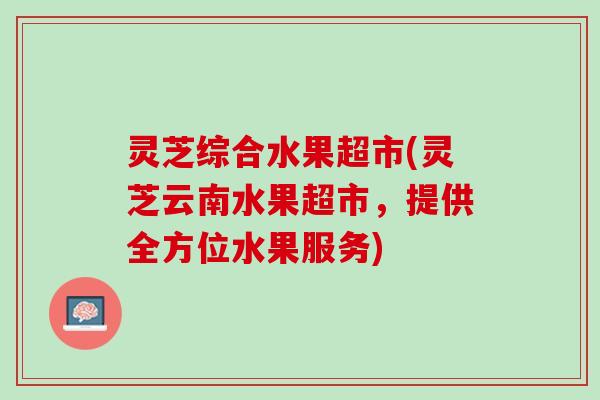 灵芝综合水果超市(灵芝云南水果超市，提供全方位水果服务)