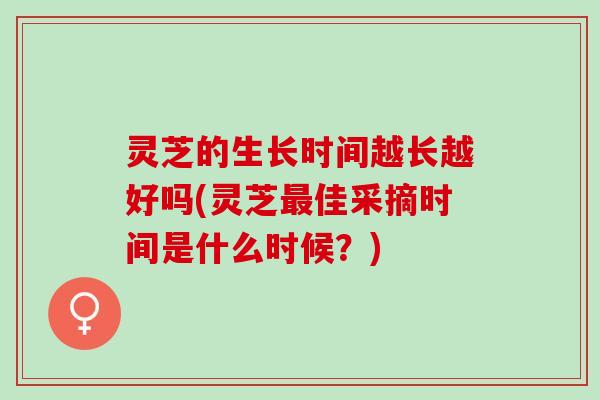 灵芝的生长时间越长越好吗(灵芝佳采摘时间是什么时候?) 灵芝的生长时间越长越好吗(灵芝佳采摘时间是什么时候?)