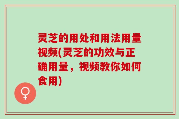 灵芝的用处和用法用量视频(灵芝的功效与正确用量，视频教你如何食用)
