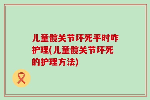 儿童髋关节坏死平时咋护理(儿童髋关节坏死的护理方法)
