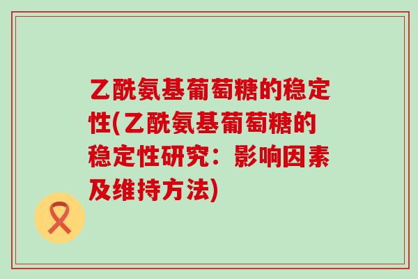 乙酰氨基葡萄糖的稳定性(乙酰氨基葡萄糖的稳定性研究：影响因素及维持方法)