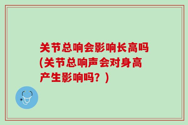 关节总响会影响长高吗(关节总响声会对身高产生影响吗？)