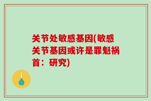关节处敏感基因(敏感关节基因或许是罪魁祸首：研究)