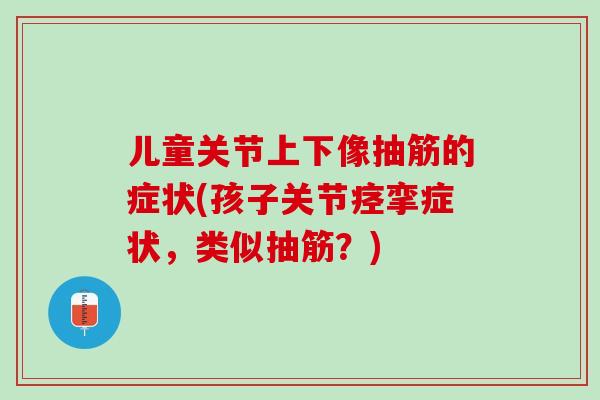 儿童关节上下像抽筋的症状(孩子关节痉挛症状，类似抽筋？)