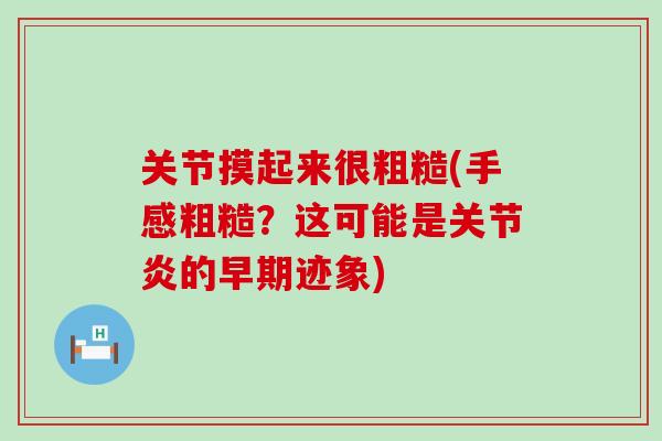 关节摸起来很粗糙(手感粗糙?这可能是的早期迹象) 关节摸起来很粗糙(手感粗糙?这可能是的早期迹象)