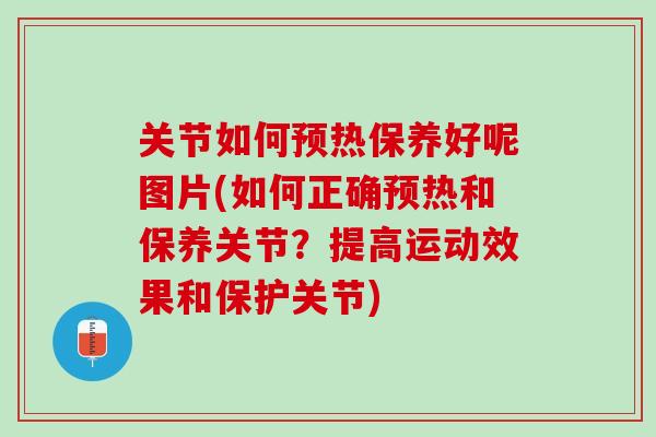 关节如何预热保养好呢图片(如何正确预热和保养关节？提高运动效果和保护关节)
