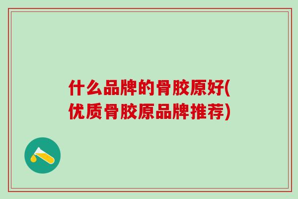 什么品牌的骨胶原好(优质骨胶原品牌推荐)