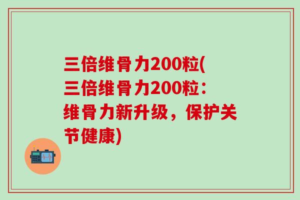 三倍维骨力200粒(三倍维骨力200粒：维骨力新升级，保护关节健康)