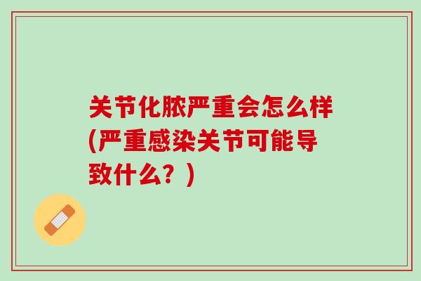 关节化脓严重会怎么样(严重感染关节可能导致什么？)