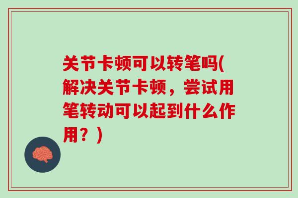 关节卡顿可以转笔吗(解决关节卡顿，尝试用笔转动可以起到什么作用？)