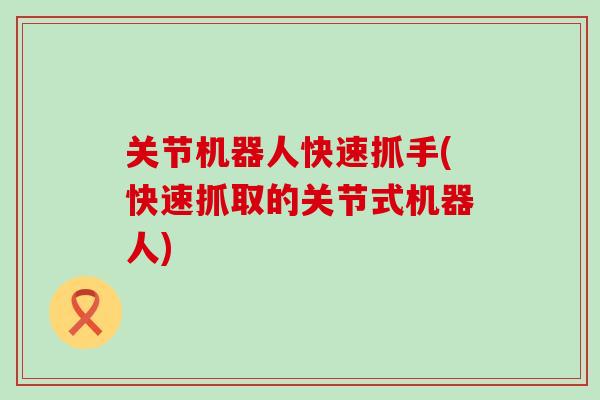 关节机器人快速抓手(快速抓取的关节式机器人)