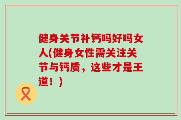 健身关节补钙吗好吗女人(健身女性需关注关节与钙质，这些才是王道！)