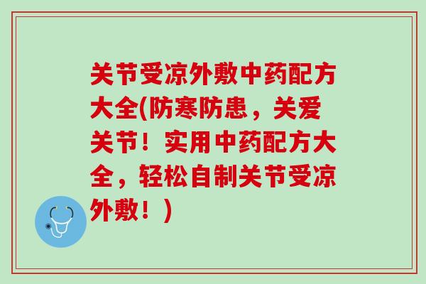 关节受凉外敷中药配方大全(防寒防患，关爱关节！实用中药配方大全，轻松自制关节受凉外敷！)