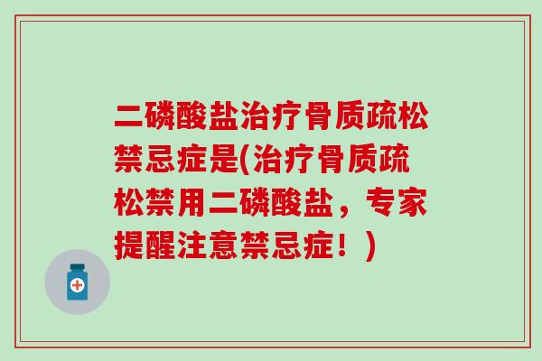 二磷酸盐治疗骨质疏松禁忌症是(治疗骨质疏松禁用二磷酸盐，专家提醒注意禁忌症！)