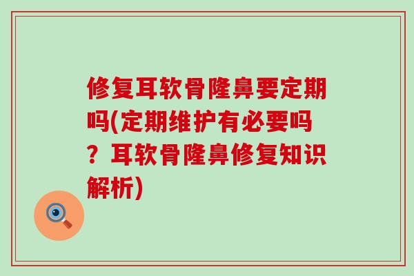 修复耳软骨隆鼻要定期吗(定期维护有必要吗？耳软骨隆鼻修复知识解析)