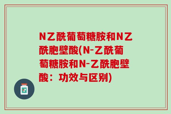 N乙酰葡萄糖胺和N乙酰胞壁酸(N-乙酰葡萄糖胺和N-乙酰胞壁酸：功效与区别)