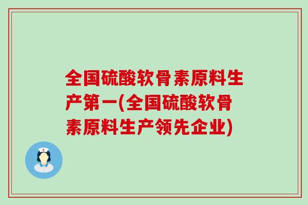 全国硫酸软骨素原料生产第一(全国硫酸软骨素原料生产领先企业)