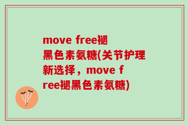 move free褪黑色素氨糖(关节护理新选择，move free褪黑色素氨糖)