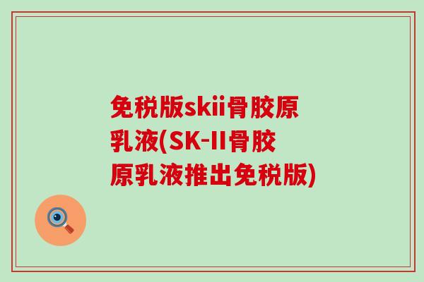 免税版skii骨胶原乳液(SK-II骨胶原乳液推出免税版)