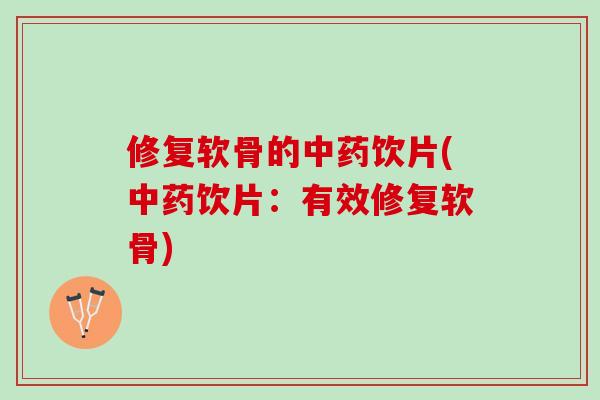 修复软骨的中药饮片(中药饮片：有效修复软骨)