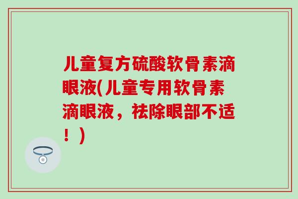 儿童复方硫酸软骨素滴眼液(儿童专用软骨素滴眼液,祛除眼部不适!) 儿童复方硫酸软骨素滴眼液(儿童专用软骨素滴眼液,祛除眼部不适!)