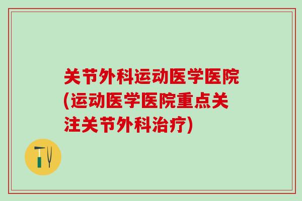 关节外科运动医学医院(运动医学医院重点关注关节外科治疗)
