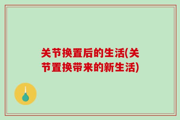 关节换置后的生活(关节置换带来的新生活)