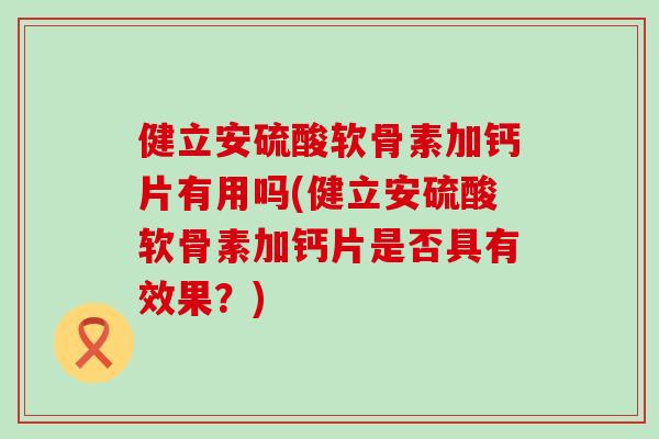 健立安硫酸软骨素加钙片有用吗(健立安硫酸软骨素加钙片是否具有效果？)