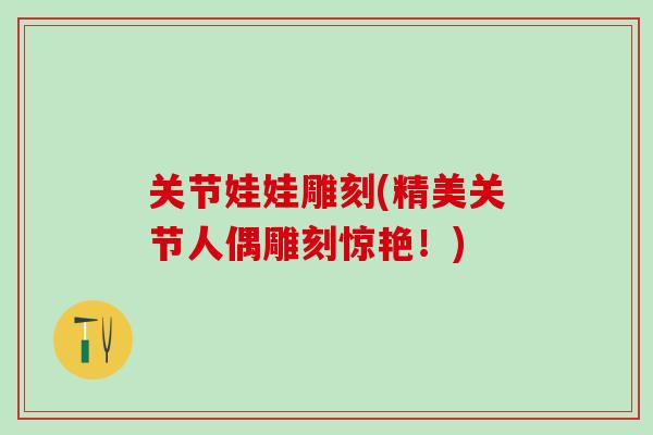 关节娃娃雕刻(精美关节人偶雕刻惊艳！)
