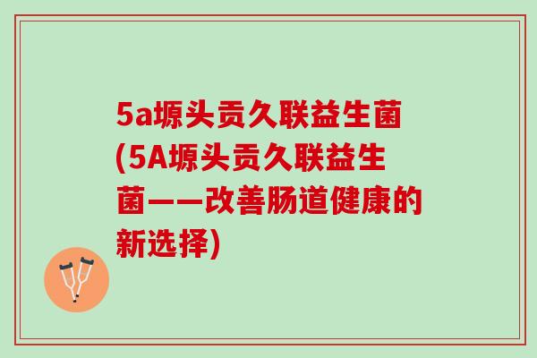 5a塬头贡久联益生菌(5A塬头贡久联益生菌——改善肠道健康的新选择)