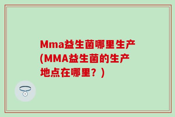 Mma益生菌哪里生产(MMA益生菌的生产地点在哪里？)
