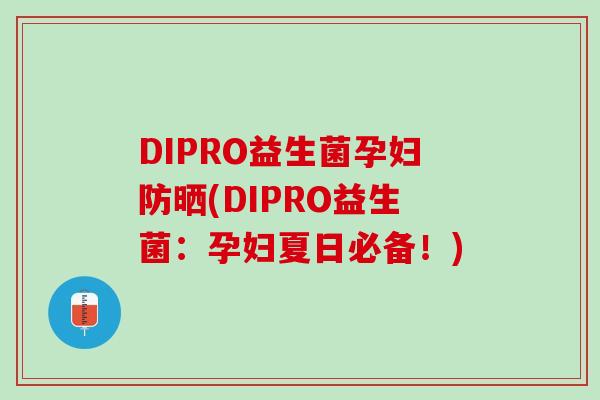 DIPRO益生菌孕妇防晒(DIPRO益生菌：孕妇夏日必备！)