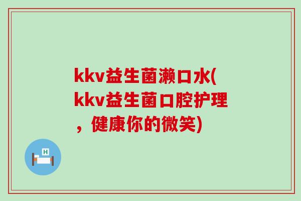 kkv益生菌濑口水(kkv益生菌口腔护理，健康你的微笑)