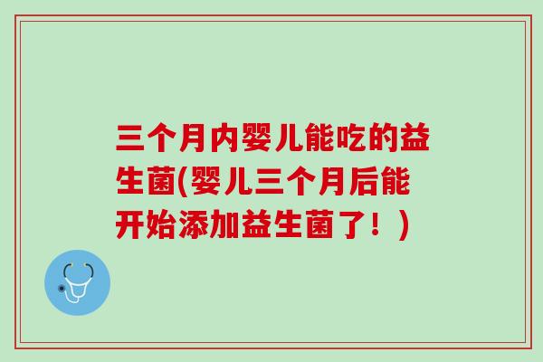 三个月内婴儿能吃的益生菌(婴儿三个月后能开始添加益生菌了!) 三个月内婴儿能吃的益生菌(婴儿三个月后能开始添加益生菌了!)