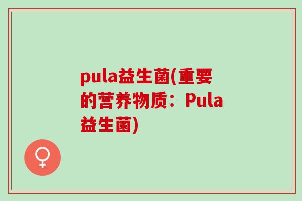 pula益生菌(重要的营养物质：Pula益生菌)