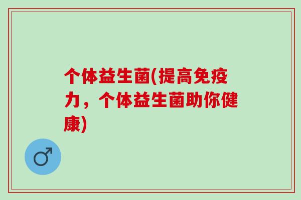 个体益生菌(提高免疫力，个体益生菌助你健康)