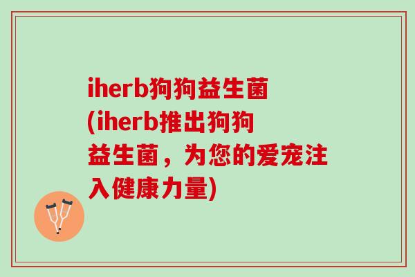 iherb狗狗益生菌(iherb推出狗狗益生菌，为您的爱宠注入健康力量)