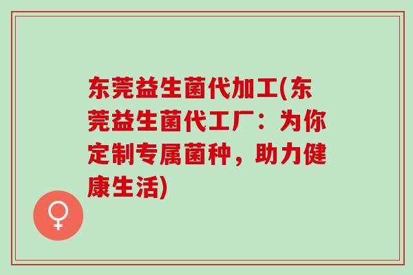 东莞益生菌代加工(东莞益生菌代工厂：为你定制专属菌种，助力健康生活)